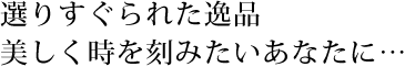 選りすぐられた逸品美しく時を刻みたいあなたに…